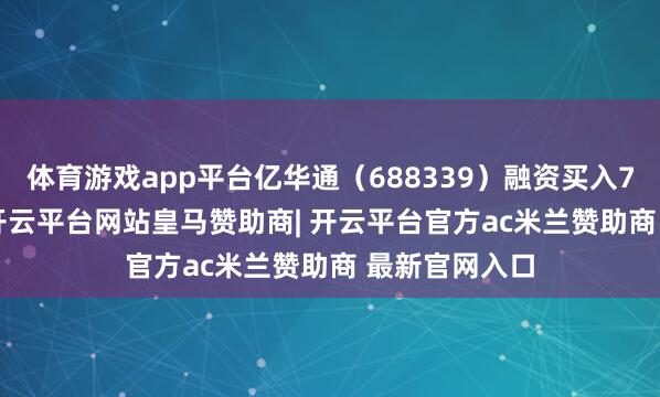 体育游戏app平台亿华通（688339）融资买入746.05万元-开云平台网站皇马赞助商| 开云平台官方ac米兰赞助商 最新官网入口