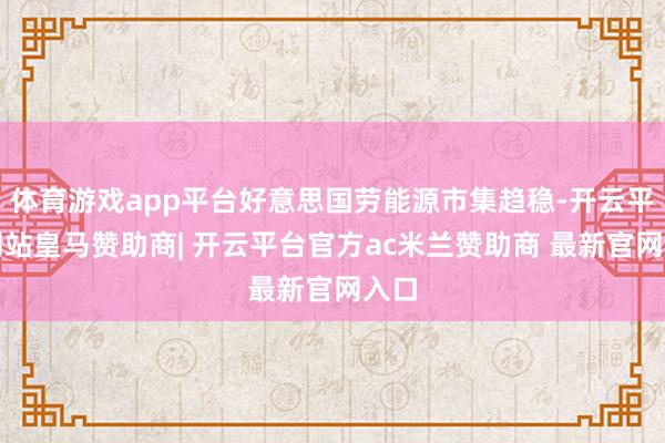 体育游戏app平台好意思国劳能源市集趋稳-开云平台网站皇马赞助商| 开云平台官方ac米兰赞助商 最新官网入口