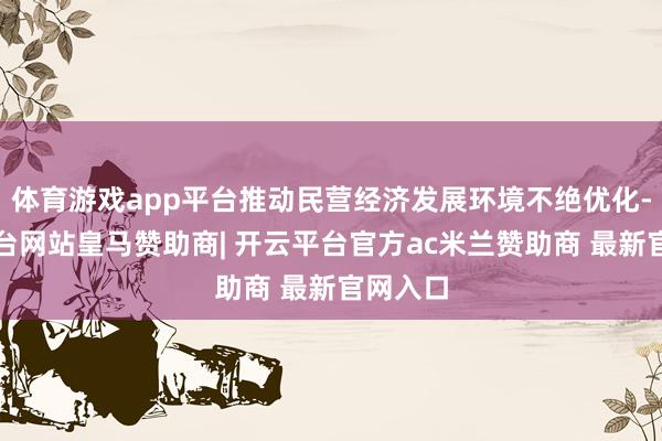 体育游戏app平台推动民营经济发展环境不绝优化-开云平台网站皇马赞助商| 开云平台官方ac米兰赞助商 最新官网入口