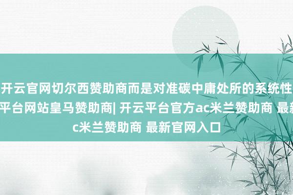 开云官网切尔西赞助商而是对准碳中庸处所的系统性突破-开云平台网站皇马赞助商| 开云平台官方ac米兰赞助商 最新官网入口