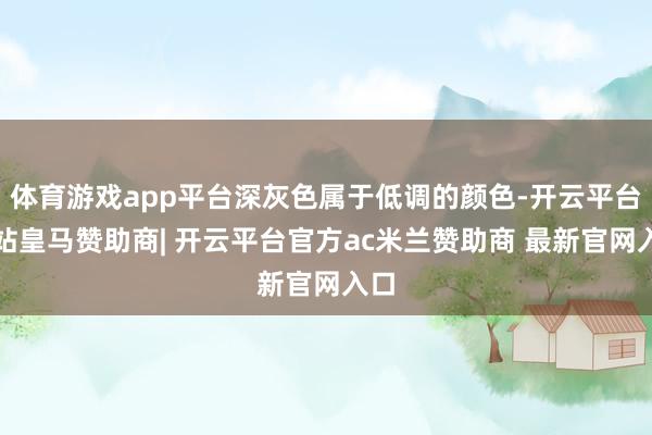 体育游戏app平台深灰色属于低调的颜色-开云平台网站皇马赞助商| 开云平台官方ac米兰赞助商 最新官网入口