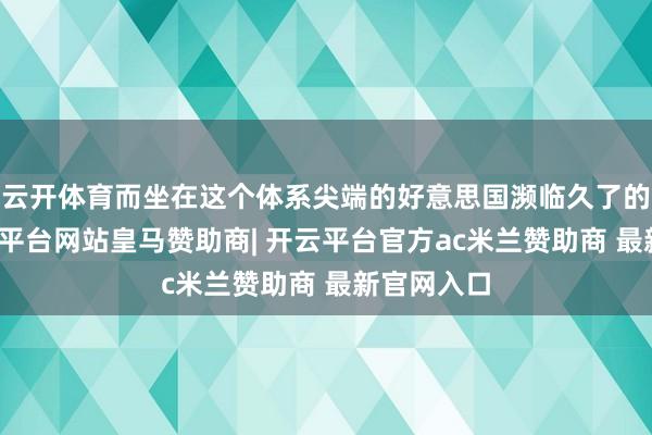 云开体育而坐在这个体系尖端的好意思国濒临久了的危境-开云平台网站皇马赞助商| 开云平台官方ac米兰赞助商 最新官网入口