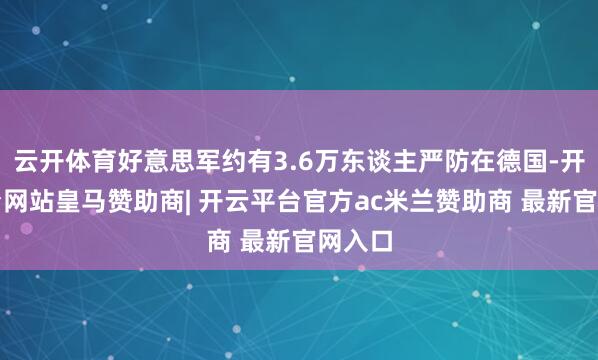 云开体育好意思军约有3.6万东谈主严防在德国-开云平台网站皇马赞助商| 开云平台官方ac米兰赞助商 最新官网入口