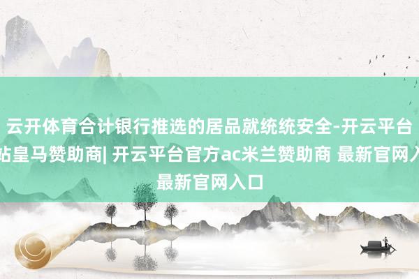 云开体育合计银行推选的居品就统统安全-开云平台网站皇马赞助商| 开云平台官方ac米兰赞助商 最新官网入口