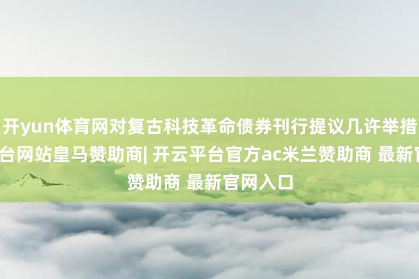 开yun体育网对复古科技革命债券刊行提议几许举措-开云平台网站皇马赞助商| 开云平台官方ac米兰赞助商 最新官网入口