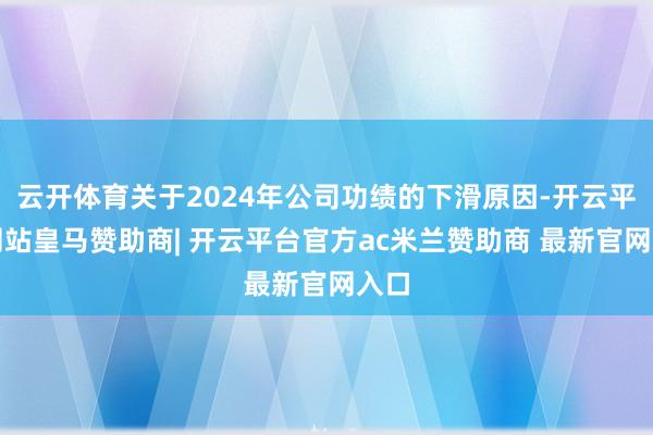 云开体育关于2024年公司功绩的下滑原因-开云平台网站皇马赞助商| 开云平台官方ac米兰赞助商 最新官网入口