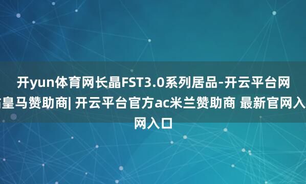 开yun体育网长晶FST3.0系列居品-开云平台网站皇马赞助商| 开云平台官方ac米兰赞助商 最新官网入口