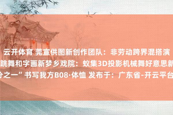 云开体育 莞宣供图新创作团队：非劳动跨界混搭演员新饰演神志：交融音乐跳舞和字画新梦乡戏院：蚁集3D投影机械舞好意思新世界文艺：“二亿分之一”书写我方B08·体恤 发布于：广东省-开云平台网站皇马赞助商| 开云平台官方ac米兰赞助商 最新官网入口