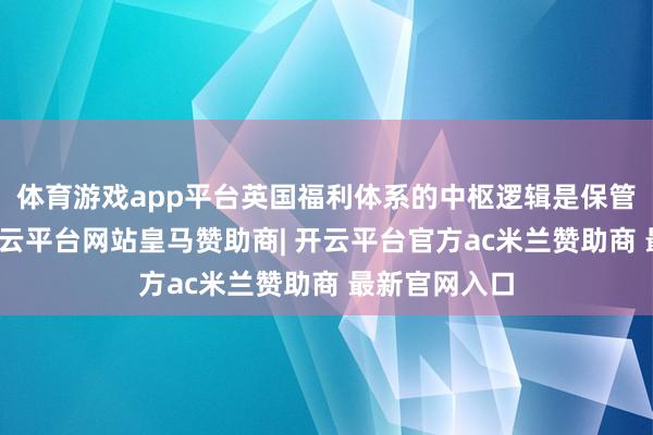 体育游戏app平台英国福利体系的中枢逻辑是保管基本生活-开云平台网站皇马赞助商| 开云平台官方ac米兰赞助商 最新官网入口