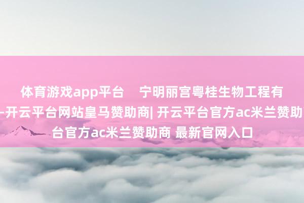 体育游戏app平台    宁明丽宫粤桂生物工程有限公司揭牌庆典-开云平台网站皇马赞助商| 开云平台官方ac米兰赞助商 最新官网入口