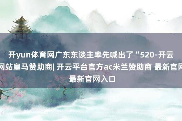 开yun体育网广东东谈主率先喊出了“520-开云平台网站皇马赞助商| 开云平台官方ac米兰赞助商 最新官网入口
