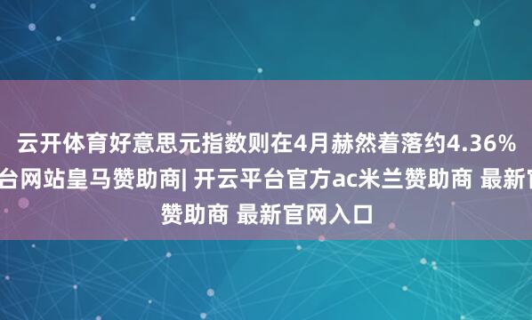 云开体育好意思元指数则在4月赫然着落约4.36%-开云平台网站皇马赞助商| 开云平台官方ac米兰赞助商 最新官网入口