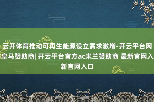 云开体育推动可再生能源设立需求激增-开云平台网站皇马赞助商| 开云平台官方ac米兰赞助商 最新官网入口