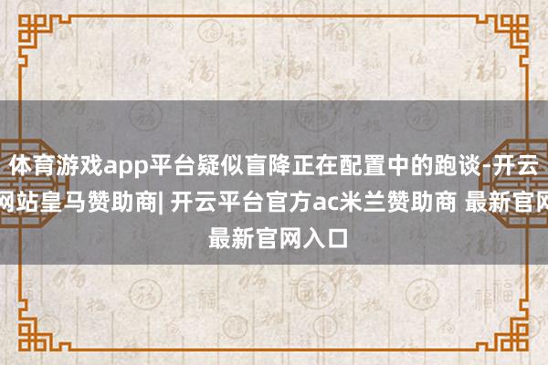 体育游戏app平台疑似盲降正在配置中的跑谈-开云平台网站皇马赞助商| 开云平台官方ac米兰赞助商 最新官网入口