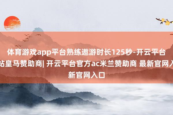 体育游戏app平台熟练遨游时长125秒-开云平台网站皇马赞助商| 开云平台官方ac米兰赞助商 最新官网入口