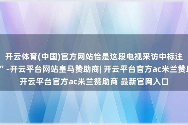 开云体育(中国)官方网站恰是这段电视采访中标注的“电力行业第一”-开云平台网站皇马赞助商| 开云平台官方ac米兰赞助商 最新官网入口
