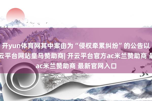 开yun体育网其中案由为“侵权牵累纠纷”的公告以5则居首-开云平台网站皇马赞助商| 开云平台官方ac米兰赞助商 最新官网入口