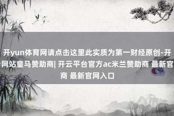开yun体育网请点击这里此实质为第一财经原创-开云平台网站皇马赞助商| 开云平台官方ac米兰赞助商 最新官网入口