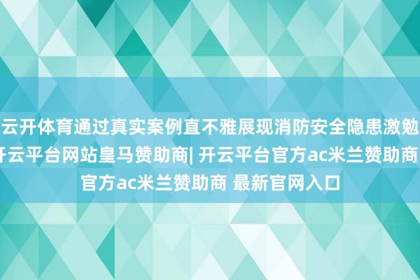 云开体育通过真实案例直不雅展现消防安全隐患激勉的惨痛边界-开云平台网站皇马赞助商| 开云平台官方ac米兰赞助商 最新官网入口