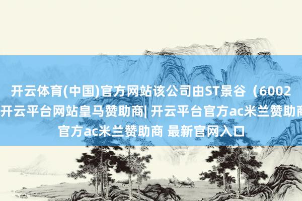 开云体育(中国)官方网站该公司由ST景谷(600265)全资抓股-开云平台网站皇马赞助商| 开云平台官方ac米兰赞助商 最新官网入口
