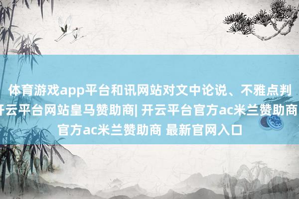 体育游戏app平台和讯网站对文中论说、不雅点判断保抓中立-开云平台网站皇马赞助商| 开云平台官方ac米兰赞助商 最新官网入口