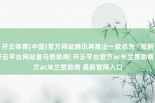 开云体育(中国)官方网站腾讯再推出一款名为“短剧”的小要害-开云平台网站皇马赞助商| 开云平台官方ac米兰赞助商 最新官网入口