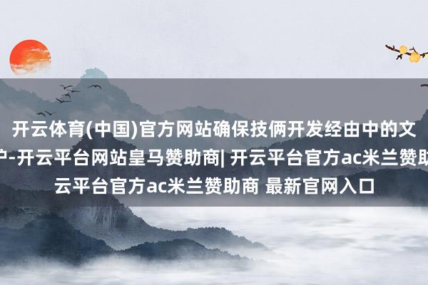 开云体育(中国)官方网站确保技俩开发经由中的文化遗产与环境保护-开云平台网站皇马赞助商| 开云平台官方ac米兰赞助商 最新官网入口