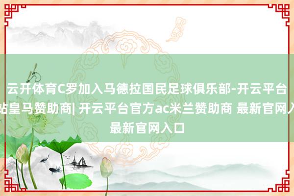 云开体育C罗加入马德拉国民足球俱乐部-开云平台网站皇马赞助商| 开云平台官方ac米兰赞助商 最新官网入口