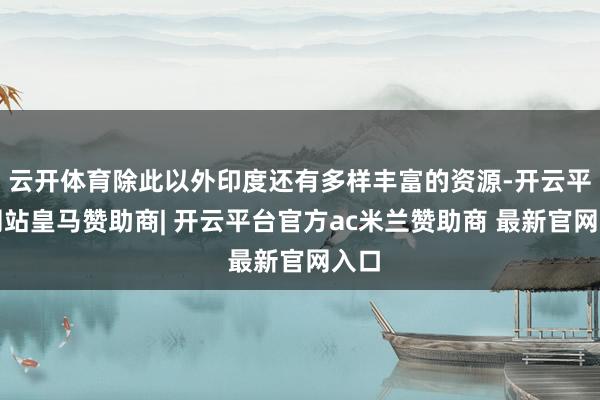 云开体育除此以外印度还有多样丰富的资源-开云平台网站皇马赞助商| 开云平台官方ac米兰赞助商 最新官网入口