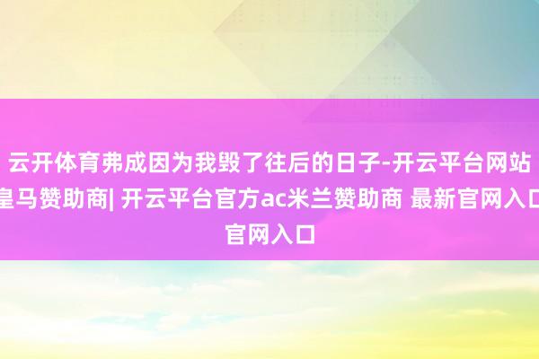云开体育弗成因为我毁了往后的日子-开云平台网站皇马赞助商| 开云平台官方ac米兰赞助商 最新官网入口