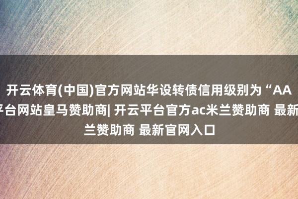 开云体育(中国)官方网站华设转债信用级别为“AA”-开云平台网站皇马赞助商| 开云平台官方ac米兰赞助商 最新官网入口