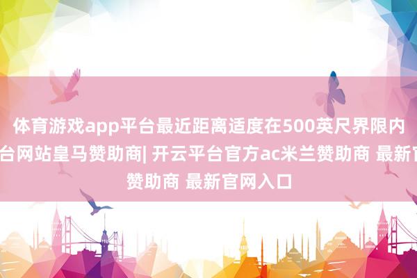 体育游戏app平台最近距离适度在500英尺界限内-开云平台网站皇马赞助商| 开云平台官方ac米兰赞助商 最新官网入口