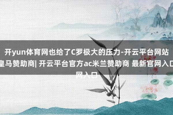 开yun体育网也给了C罗极大的压力-开云平台网站皇马赞助商| 开云平台官方ac米兰赞助商 最新官网入口