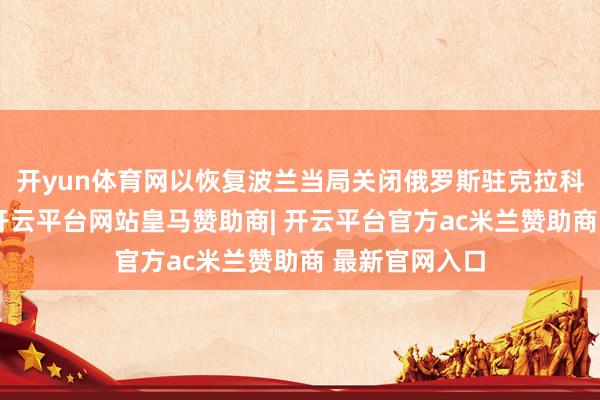 开yun体育网以恢复波兰当局关闭俄罗斯驻克拉科夫总领事馆-开云平台网站皇马赞助商| 开云平台官方ac米兰赞助商 最新官网入口