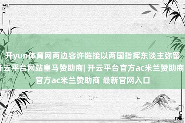 开yun体育网两边容许链接以两国指挥东谈主弥留共鸣为引颈-开云平台网站皇马赞助商| 开云平台官方ac米兰赞助商 最新官网入口