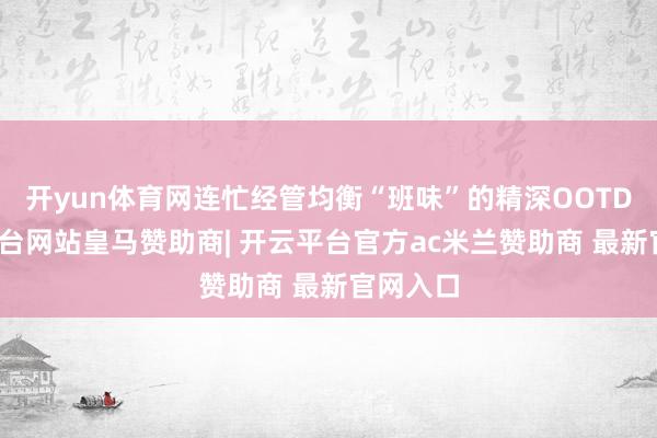 开yun体育网连忙经管均衡“班味”的精深OOTD-开云平台网站皇马赞助商| 开云平台官方ac米兰赞助商 最新官网入口