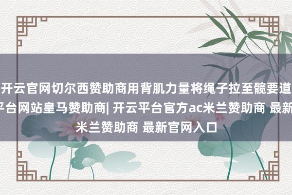 开云官网切尔西赞助商用背肌力量将绳子拉至髋要道旁-开云平台网站皇马赞助商| 开云平台官方ac米兰赞助商 最新官网入口