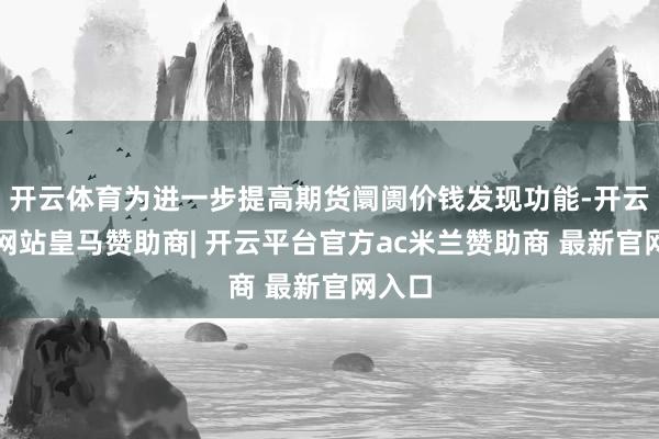 开云体育为进一步提高期货阛阓价钱发现功能-开云平台网站皇马赞助商| 开云平台官方ac米兰赞助商 最新官网入口