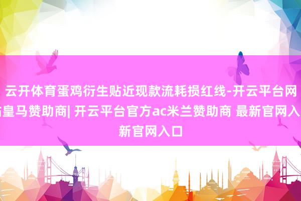 云开体育蛋鸡衍生贴近现款流耗损红线-开云平台网站皇马赞助商| 开云平台官方ac米兰赞助商 最新官网入口