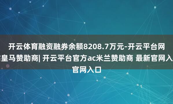 开云体育融资融券余额8208.7万元-开云平台网站皇马赞助商| 开云平台官方ac米兰赞助商 最新官网入口