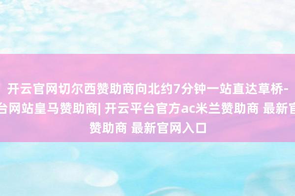 开云官网切尔西赞助商向北约7分钟一站直达草桥-开云平台网站皇马赞助商| 开云平台官方ac米兰赞助商 最新官网入口