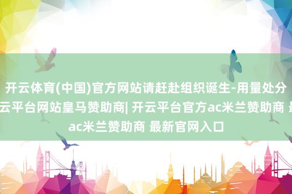 开云体育(中国)官方网站请赶赴组织诞生-用量处分绑定预算-开云平台网站皇马赞助商| 开云平台官方ac米兰赞助商 最新官网入口