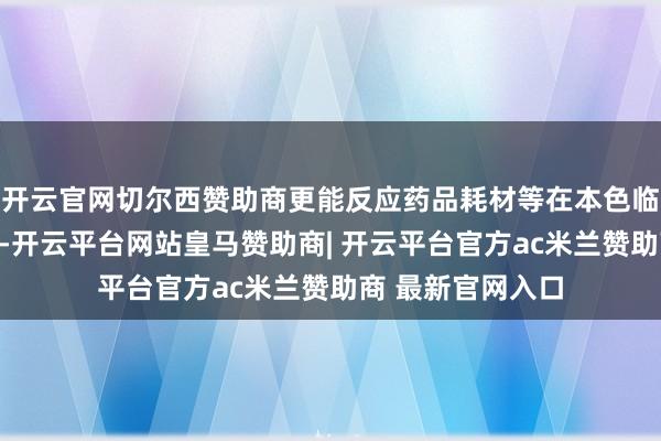开云官网切尔西赞助商更能反应药品耗材等在本色临床上简直切效果-开云平台网站皇马赞助商| 开云平台官方ac米兰赞助商 最新官网入口