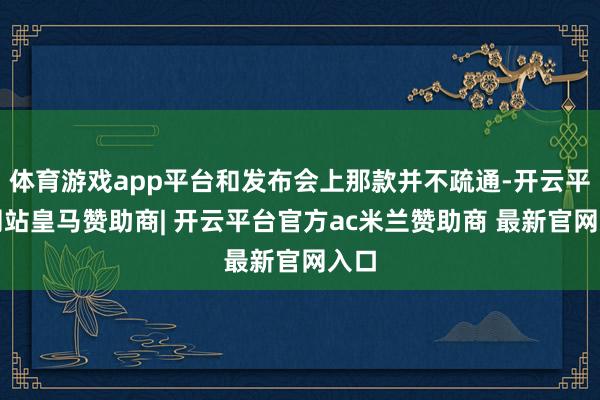 体育游戏app平台和发布会上那款并不疏通-开云平台网站皇马赞助商| 开云平台官方ac米兰赞助商 最新官网入口