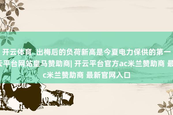开云体育  出梅后的负荷新高是今夏电力保供的第一波挑战-开云平台网站皇马赞助商| 开云平台官方ac米兰赞助商 最新官网入口