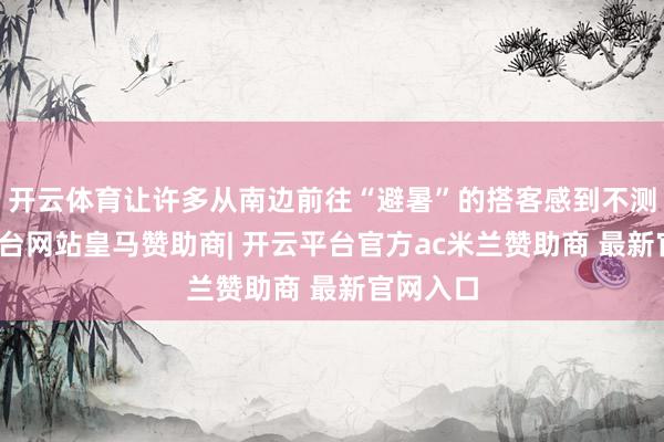 开云体育让许多从南边前往“避暑”的搭客感到不测-开云平台网站皇马赞助商| 开云平台官方ac米兰赞助商 最新官网入口