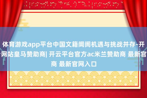 体育游戏app平台中国文籍阛阓机遇与挑战并存-开云平台网站皇马赞助商| 开云平台官方ac米兰赞助商 最新官网入口