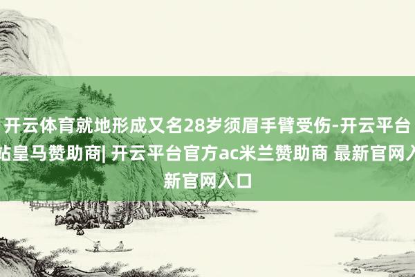 开云体育就地形成又名28岁须眉手臂受伤-开云平台网站皇马赞助商| 开云平台官方ac米兰赞助商 最新官网入口