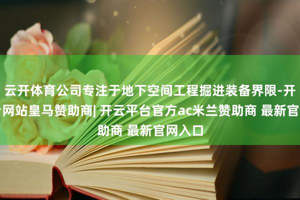 云开体育公司专注于地下空间工程掘进装备界限-开云平台网站皇马赞助商| 开云平台官方ac米兰赞助商 最新官网入口