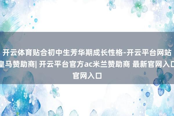 开云体育贴合初中生芳华期成长性格-开云平台网站皇马赞助商| 开云平台官方ac米兰赞助商 最新官网入口
